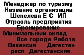 Менеджер по туризму › Название организации ­ Шепелева Е.С, ИП › Отрасль предприятия ­ Бронирование › Минимальный оклад ­ 30 000 - Все города Работа » Вакансии   . Дагестан респ.,Дагестанские Огни г.